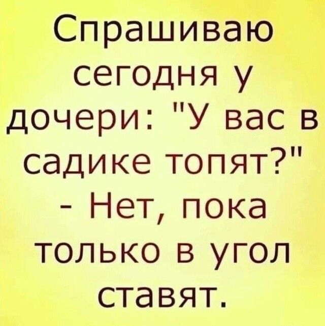 Спрашиваю сегодня у дочери У вас в садике топят Нет пока только в угол ставят