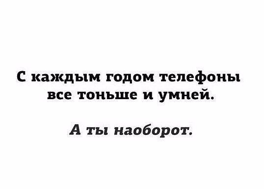 С каждым годом телефоны все тоньше и умней А ты наоборот