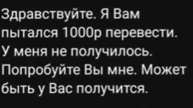 Здравствуйте Я Вам пытался 1000р перевести У меня не получилось Попробуйте Вы мне Может быть у Вас получится