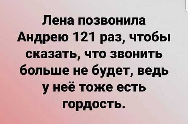 Лена позвонила Андрею 121 раз чтобы сказать что звонить больше не будет ведь у неё тоже есть гордость