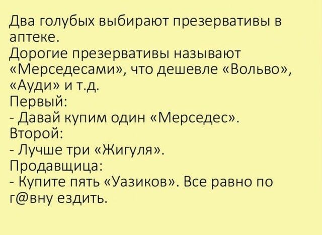 Два голубых выбирают презервативы в аптеке Дорогие презервативы называют Мерседесами ЧТО Дешевле Вольво Ауди И ТД Первый Давай купим один Мерседес Второй Лучше три Жигуля Продавщица Купите пять Уазиков Все равно по гвну ездить