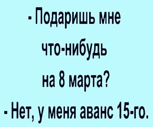 Подаришь мне что нибудь на 8 марта Нет у меня аванс 15 го