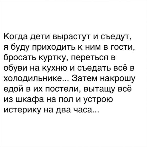 Когда дети вырастут и съедут я буду приходить к ним в гости бросать куртку переться в обуви на кухню и съедать всё в холодильнике Затем накрошу едой в их постели вытащу всё из шкафа на пол и устрою истерику на два часа