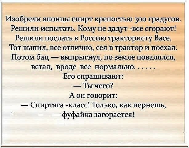 Изобрели японцы спирт крепостью 300 градусов Решили испытать Кому не дадут все сгорают Решили послать в Россию трактористу Васе Тот выпил все отлично сел в трактор и поехал Потом бац выпрыгнул по земле повалялся встал вроде все нормально Его спрашивают Ты чего 7 А он говорит Спиртяга класс Только как пернешь фуфайка загорается