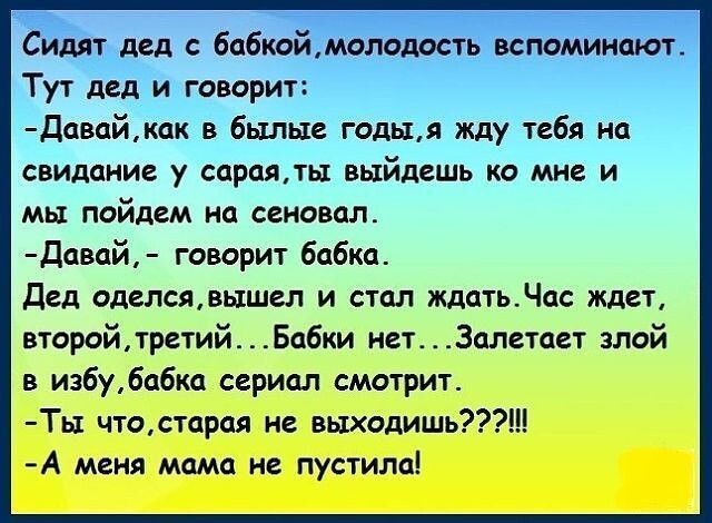 Энд Тут дед и говорит Давайкак в былые годыя жду тебя на свидание у сараялы выйдешь ко мне и мы пойдем на сеновал Давай говорит бабка Дед оделсявь1шел и стал ждатьЧас ждет второйтретий Бабки нет Залетает злой в избу6абка сериал смотрит Ть1 чтостарая не выходишь А меня мама не пустила