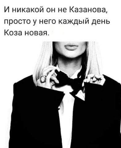 И никакой он не Казанова просто у него каждый день Коза новая