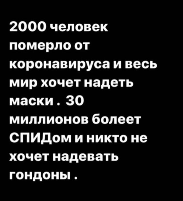 2000 человек померло от коронавируса и весь мир хочет надеть маски 30 миллионов болеет СПИДом и никто не хочет надевать гондоны