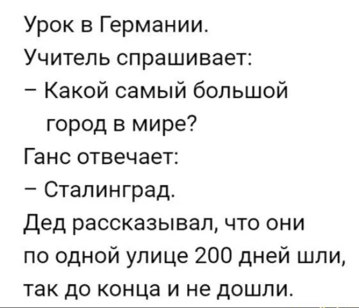 Урок в Германии Учитель спрашивает Какой самый большой город в мире Ганс отвечает Сталинград дед рассказывал что они по одной улице 200 дней шли так до конца и не дошли