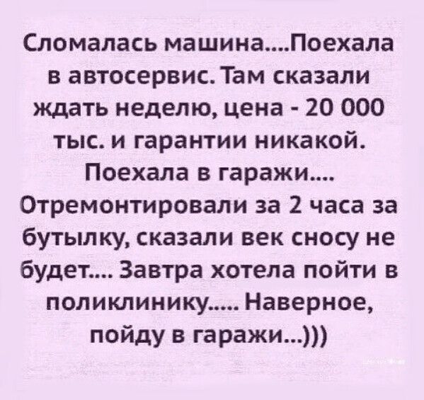 Сломалась машинаПоехала в автосервис Там сказали ждать неделю цена 20 000 тыс и гарантии никакой Поехала в гаражи Отремонтировали за 2 часа за бутылку сказали век сносу не будет Завтра хотела пойти в поликлинику Наверное пойду в гаражи
