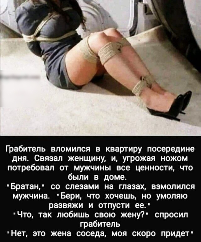 Грабитель вломился в квартиру посередине дня Связал женщину и угрожая ножом потребовал от мужчины все ценности что были в доме Братан со слезами на глазах взмолился мужчина Бери что хочешь но умоляю развяжи и отпусти ее Что так любишь свою женп спросил грабитель Нет его жена соседа моя скоро придет