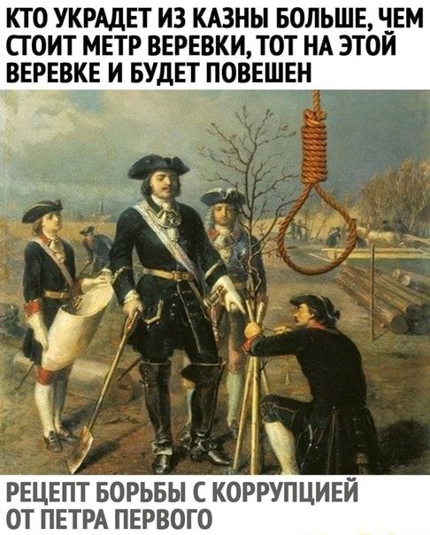 КТО УКРАДЕТ ИЗ КАЗНЫ БОЛЬШЕ ЧЕМ СТОИТ МЕТР ВЕРЕВКИ ТОТ НА ЭТОЙ ВЕРЕВКЕ И _БУДЕТ ПОВЕШЕН 5 _ г а а ч РЕЦЕПТ БОРЬБЫ С КОРРУПЦИЕЙ ОТ ПЕТРА ПЕРВОГО