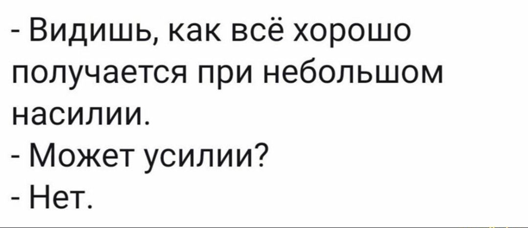 Видишь как всё хорошо получается при небольшом насилии Может усилии Нет
