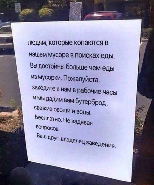 ЛЮДЯМ КОТОРЫЕ КОПЗЮТСЯ В нашем мусоре в поисках еды Вы достойны больше чем еды из мусорки Пожалуйста заходите к нам в рабочие часы и мы дадим вам бутерброд свежие ОВОЩИ И ВОДЫ БесплаТНо Не задавая вопросов Ваш друг владелец заведения