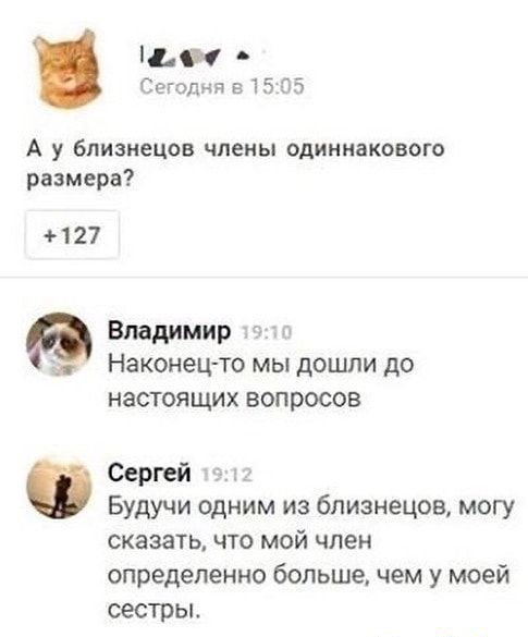 ШМ Сггапнд 515 55 А у близнецов члены одиннакового размера 127 Владимир и Наконецто мы дошли до НЗСТОЯЩИХ ВОПРОСОВ Сергей Будучи одним из близнецов могу сказать ЧТО МОЙ член определенно больше чем у моей сестры