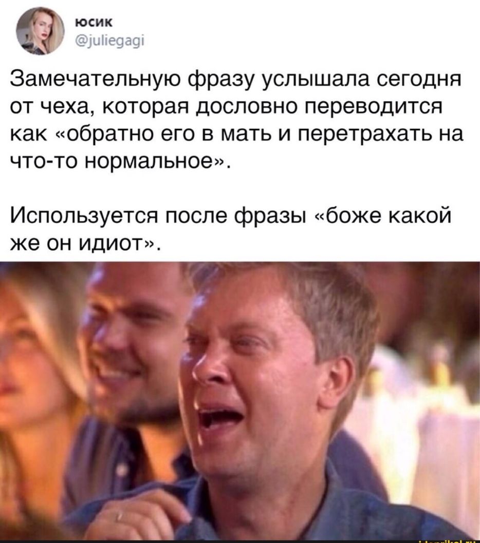 юсик шііеоаоі Замечательную фразу услышала сегодня от чеха которая дословно переводится как обратно его в мать и перетрахать на что то нормальное Используется после фразы боже какой же он идиот