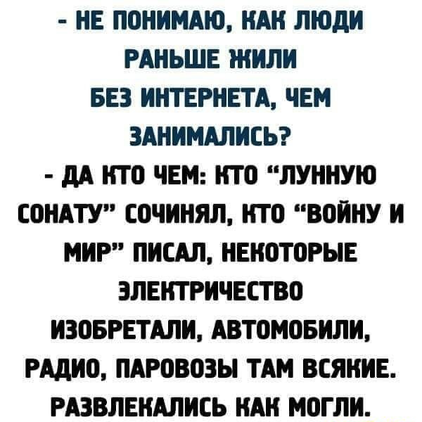 НЕ П0НИМАЮ НАН ЛЮДИ РАНЬШЕ ЖИЛИ БЕЗ ИНТЕРНЕТА ЧЕМ ЗАНИМАЛИСЬ дА ИТ0 ЧЕМ НТО ЛУННУЮ СОНАТУ ЕОЧИНЯЛ ИТ0 ВОИНУ И МИР ПИСАЛ НЕИОТПРЫЕ ЗЛЕИТРИЧЕСТВП ИЗПБРЕТАЛИ АВТОМОБИЛИ РАДИП ПАРВВОЗЫ ТАМ ВСЯИИЕ РАЗВЛЕИАЛИСЬ ИАН МВГЛИ
