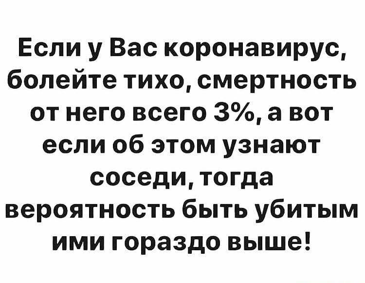 Если у Вас коронавирус болейте тихо смертность от него всего 3 а вот если об этом узнают соседи тогда вероятность быть убитым ими гораздо выше
