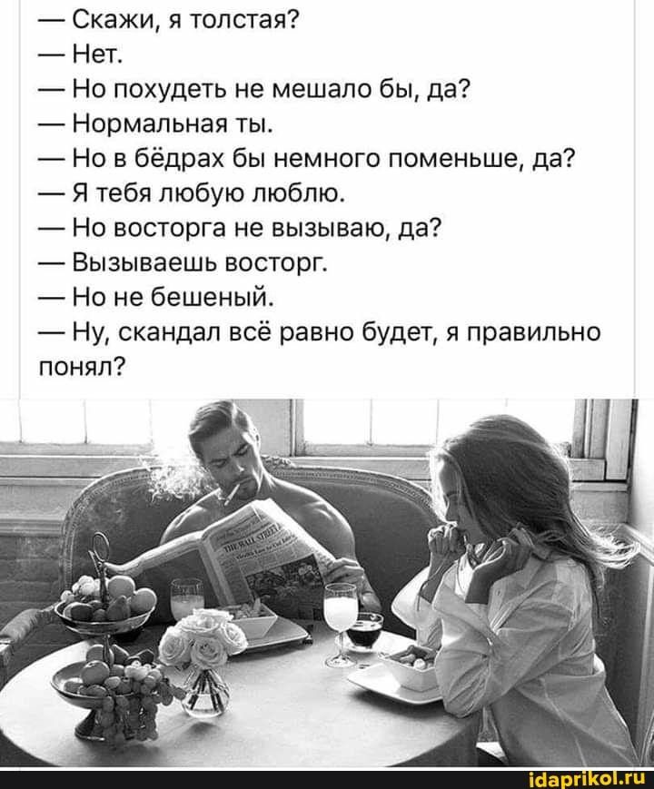 Скажи я толстая Нет Но похудеть не мешало бы да Нормальная ты Но в бёдрах бы немного поменьше да Я тебя любую люблю Но восторга не вызываю да Вызываешь восторг Но не бешеный Ну скандал всё равно будет я правильно понял