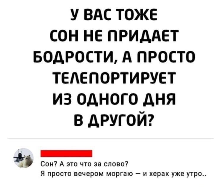 У ВАС ТОЖЕ СОН НЕ ПРИДАЕТ БОДРОСТИ А ПРОСТО ТЕАЕПОРТИРУЕТ ИЗ ОДНОГО дНЯ В ДРУГОЙ Сон А это что за слово Я просто вечером моргаю и херак уже утро ъ