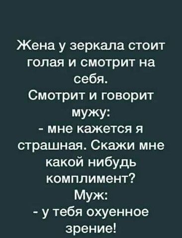 Жена у зеркала стоит голая и смотрит на себя Смотрит и говорит мужу мне кажется я страшная Скажи мне какой нибудь комплимент Муж у тебя охуенное зрение