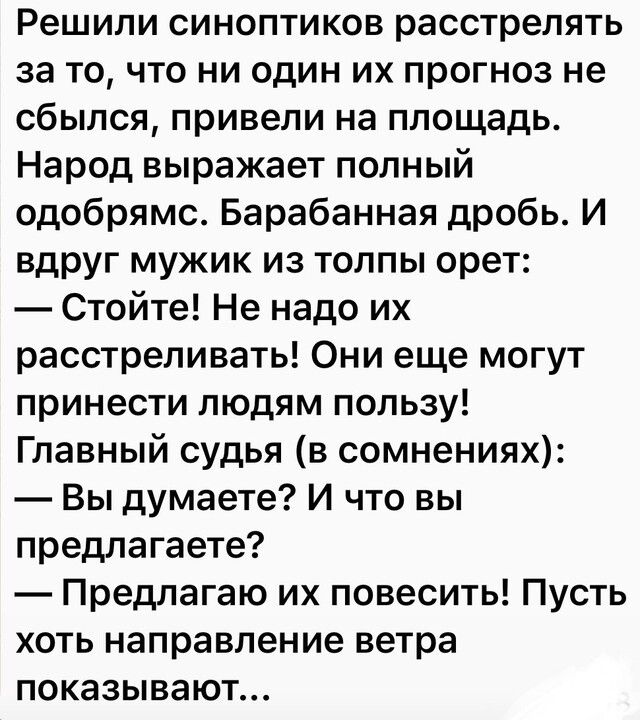Решили синоптиков расстрелять за то что ни один их прогноз не сбылся привели на площадь Народ выражает полный одобрямс Барабанная дробь И вдруг мужик из толпы орет Стойте Не надо их расстреливать Они еще могут принести людям пользу Главный судья в сомнениях Вы думаете И что вы предлагаете Предлагаю их повесить Пусть хоть направление ветра показывают