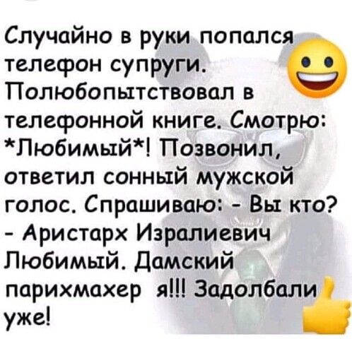 Случайно в руки попался телефон супруги Полюбопытствовал в телефонной книге Смотрю Любимьтй Позвонил ответил сонный мужской голос Спрашиваю Вы кто Аристарх Изралиевич Любимый Дамский парихмахер я Задолбали