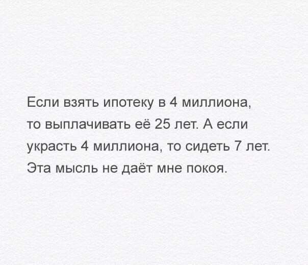 Если взять ипотеку в 4 миллиона то выплачивать её 25 лет А если украсть 4 миллиона то сидеть 7 лет Эта мысль не даёт мне покоя