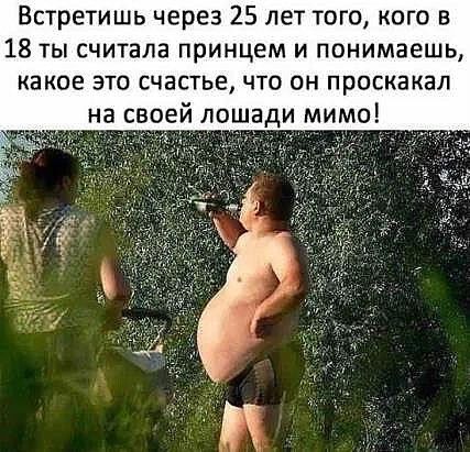 Встретишь через 25 лет того кого в 18 ты считала принцем и понимаешь какое это счастье что он проскакал на воей лошади мимо