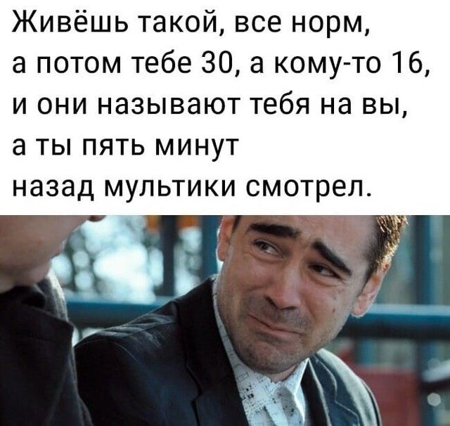 Живёшь такой все норм а потом тебе 30 а кому то 16 и они называют тебя на вы а ты пять минут назад МУЛЬТИКИ СМОТрЕЛ
