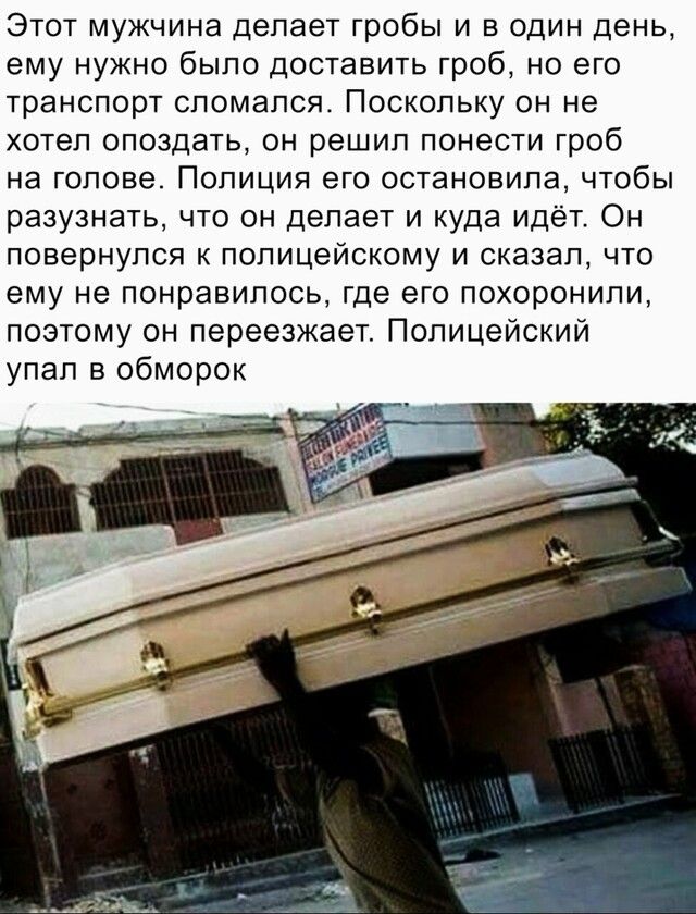 Этот мужчина делает гробы и в один день ему нужно было доставить гроб но его транспорт сломался Поскольку он не хотел опоздать он решил понести гроб на голове Полиция его остановила чтобы разузнать что он делает и куда идёт Он повернулся к полицейскому и сказал что ему не понравилось где его похоронили поэтому он переезжает Полицейский упал в обморок