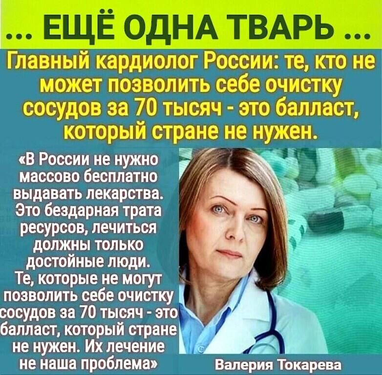 ЕЩЁ ОДНА ТВАРЬ Главный кардиолог России те кто не может позволить себе очистку сосудов за 70 тысяч это балласт который стране не нужен В России не нужно 7 массово бесплатно выдавать лекарства Это бездарная трата ресурсов лечиться должны только достойные люди Те которые не могут позволить себе очистку сосудов за 70 тысяч это балласт который стране не нужен Их лечение не наша проблема Валерия Токаре