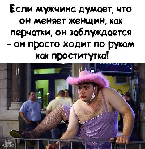 Если мужчина думает что он меняет женщин как перчатки он заблуждается он просто ходит по рукам как проститутка