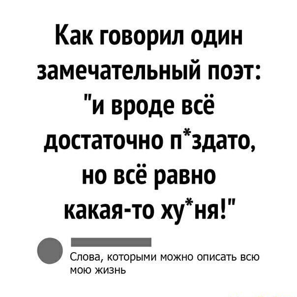 Как говорил один замечательный поэт и вроде всё достаточно пздато но всё равно какая то хуня СЛОЕЭ КОТОРЫМИ МОЖНО ОПИСЭТЬ ВСЮ МОЮ ЖИЗНЬ