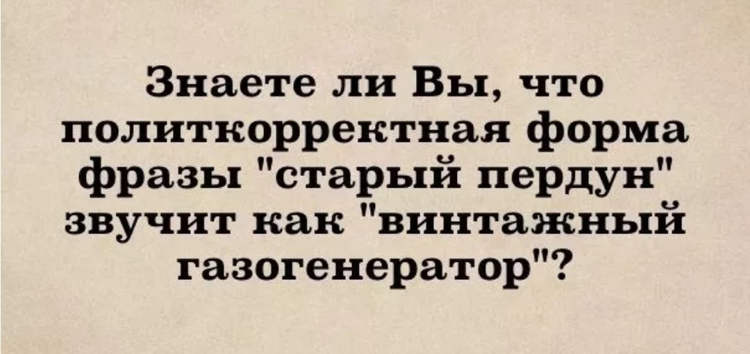 Знаете ли Вы что политкорректная форма фразы старый пердун звучит как винтажный газогенератор