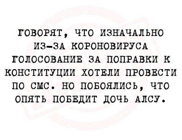 ГОВОРЯТ ЧТО ИЗНАЧАЛЬНО ИЗЗА КОРОНОВИРУСА ГОЛОСОВАНИЕ ЗА ПОПРАВКИ К КОНСТИТУЦИИ ХОТЕЛИ ПРОВЕСТИ ПО СМС НО ПОБОЯЛИСЬ ЧТО ОПЯТЬ ПОБЕДИТ ДОЧЬ АЛСУ