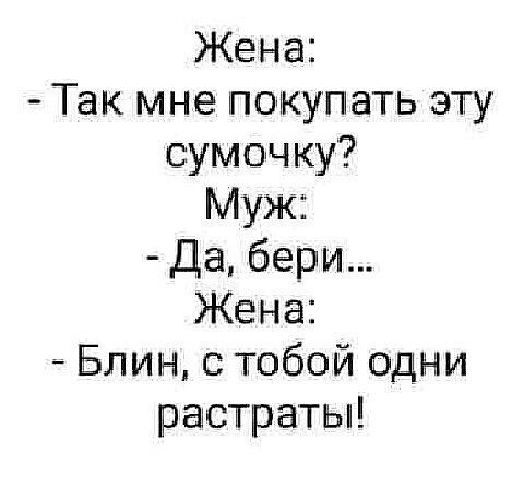 Жена Так мне покупать эту сумочку Муж Да бери Жена Блин тобой одни растратьм