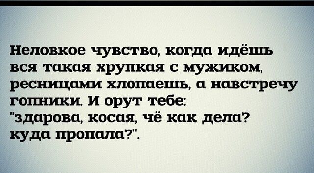 Неповкое чувство когда идёшъ вся такая хрупкая с мужиком реснщами хлопаешъ а навстречу гопншш и орут тебе здарова косая чё как дела куда пришла