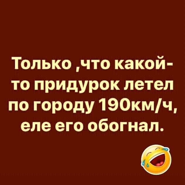 Только что какой то придурок летел по городу 190кмч еле его обогнал