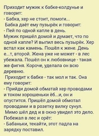 Приходит мужик бабкгиплдум и гваорит Бабка хер не стоит помет Бабка дает ему пузырек и говорит Пей ПО ОДНПЙ капле В день мужик пришёл домой и думает что по однви капле7 и выпил весь пузырек Хер встал как камень Пошёл к жене день т вторай Жена уже не может в лес убежала Пошёл он любовнице такая же фигня Короче удепала он всю деревни Приходит бабке так мол и так Она ему говорит Прийди домой обматай 