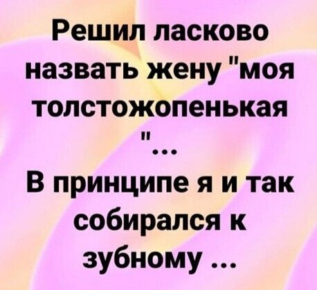 Решил ласково назвать жену моя толстожопенькая В принципе я и так собирался к зубному