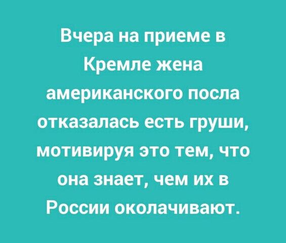 Вчера на приеме в Кремле жена американского посла отказалась есть груши мотивируя это тем что она знает чем их в России околачивают