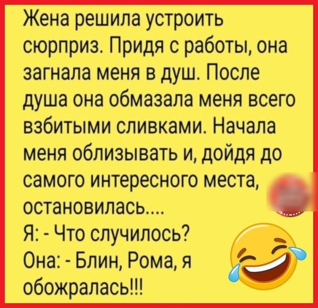 Жена решила устроить сюрприз Придя с работы она загнала меня в душ После душа она обмазапа меня всего взбитыми сливками Начала меня облизывать и дойдя до самого интересного места остановилась Я Что случилось Она Блин Рома я обожралась