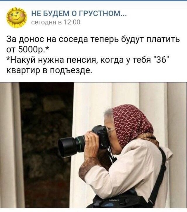 и НЕ БУДЕМ О ГРУСТНОМ мы а Ю За донос на соседа теперь будут платить от 5000р_ Накуй нужна пенсия когда у тебя 36 квартир в подъезде