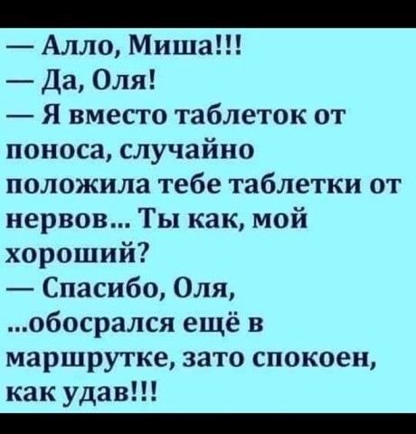 Алло Миша Да Оля Я вместо таблеток от поноса случайно положила тебе таблетки от нервов Ты как мой хороший Спасибо Оля обосрался ещё в маршрутке зато спокоен как удав _