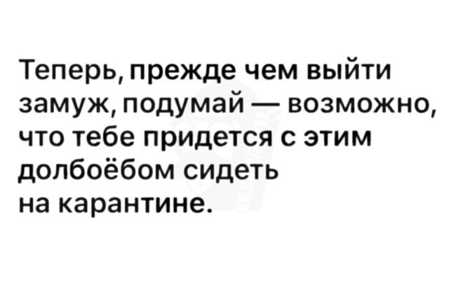 Теперь прежде чем выйти замуж подумай возможно что тебе придется с этим долбоёбом сидеть на карантине