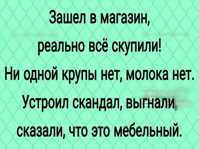 Зашел в магазин реально всё скупили Ни одной крупы нет молока нет Устроил скандал выгнали сказали что это мебельный
