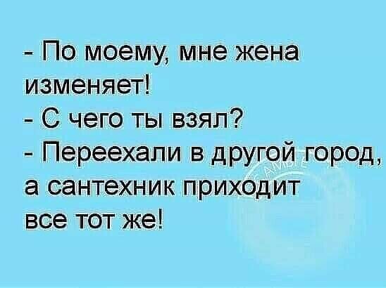 По моему мне жена изменяет С чего ты взял Переехапи в другой город а сантехник приходит все тот же