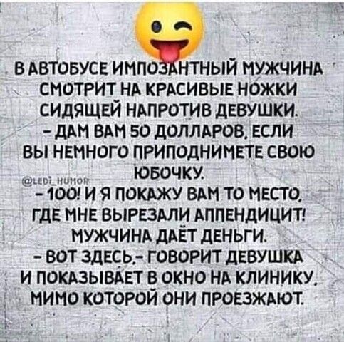 ВАВТОБУСЕ ИНПО НТНЫЙ МУЖЧИНА СНОТРИЁНА КРАСИВЫЕ НОЖКИ СИДЯЩЕИ НАПРОТИВ дЕВУШКИ ДАН ВАН 50 дОЛЛАРОВ ЕСЛИ ВЫ НЕМНОГО ПРИПОДНИНЕТЕ СВОЮ ювочку 100 И Я ПОКАЖУ ВАН ТО МЕСТО ГДЕ МНЕ ВЫРЕЗАЛИ АППЕНДИЦИТ МУЖЧИНА дАЕТ дЕНЬГИ ВОТ ЗДЕЕЬг ГОВОРИТ дЕВУШКА И ПОКАЗЫВАЕТ ОКНО НА КЛИНИКУ НИНО КОТОРОИ ОНИ ПРОЕЗЖАЮТ