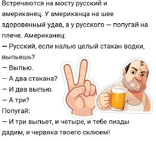 Встречаются на мосту русский и американец У американца на шее здоровенный удав а у русского попугай на плече Американец Русский если налью целый стакан водки выпьешь _ ВЫПЬЮ А два стакана И два выпью Атри Попугай И три выпьет и четыре и тебе пизды дадим и червяка твоего скпюем