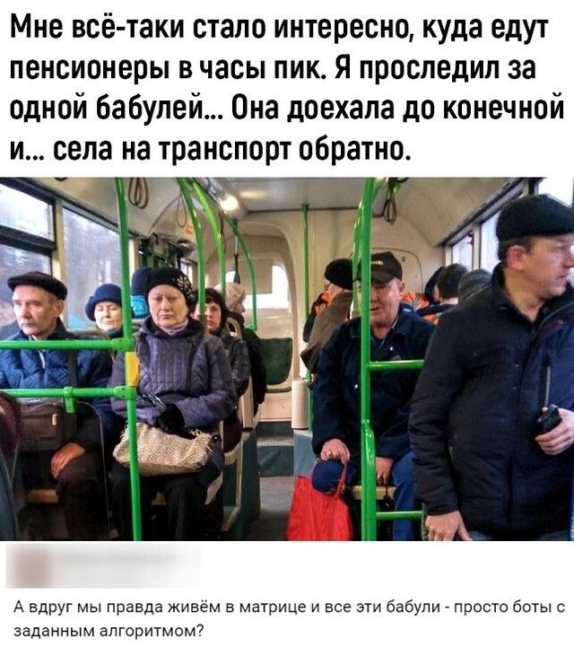 Мне всё таки стало интересно куда едут пенсионеры в часы пик Я проследил за одной бабулей Она доехала до конечной и села на транспорт обратно _ЧЧ _ А вдруг мы правда живём в матрице и все эти бабули просто боты заданным алгоритмом